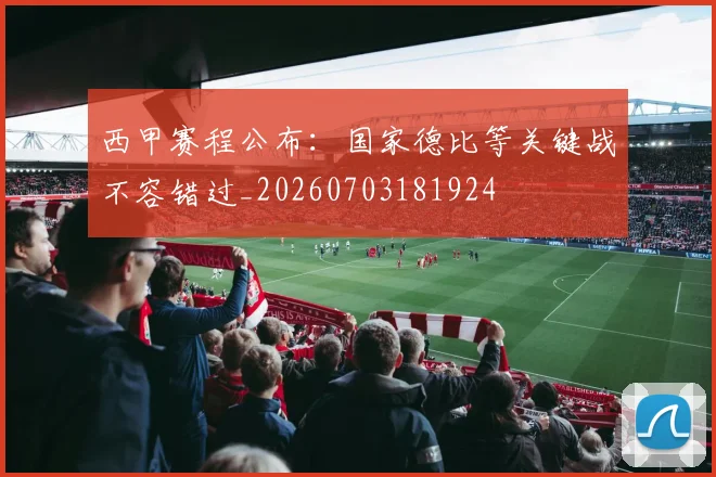 西甲赛程公布：国家德比等关键战不容错过_20260703181924