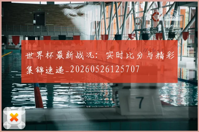 世界杯最新战况：实时比分与精彩集锦速递_20260526125707