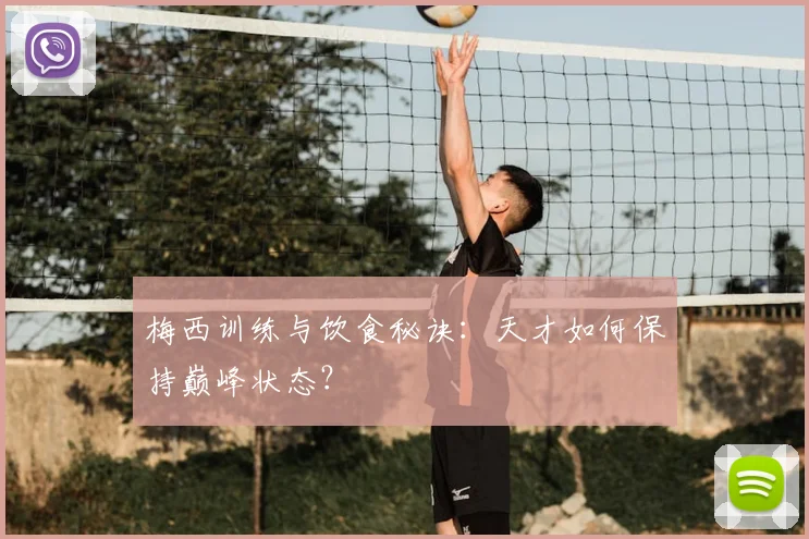 梅西训练与饮食秘诀：天才如何保持巅峰状态？