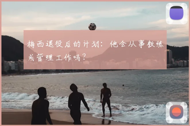 梅西退役后的计划:他会从事教练或管理工作吗?