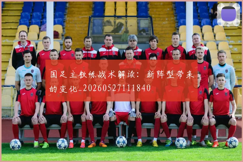 国足主教练战术解读：新阵型带来的变化_20260527111840