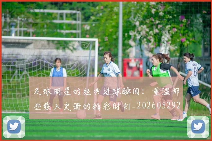 足球明星的经典进球瞬间:重温那些载入史册的精彩时刻_20260529200845