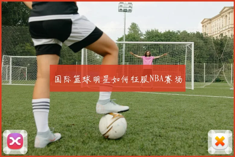 国际篮球明星如何征服NBA赛场