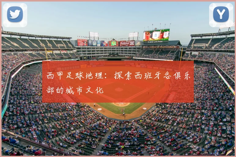 西甲足球地理：探索西班牙各俱乐部的城市文化