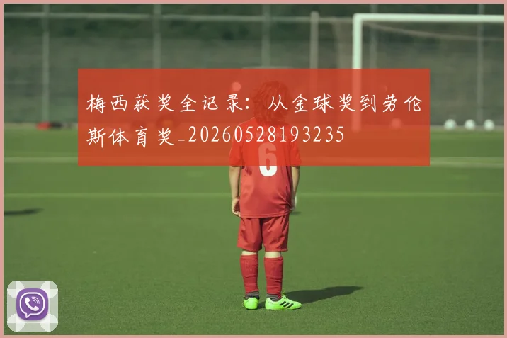 梅西获奖全记录:从金球奖到劳伦斯体育奖_20260528193235