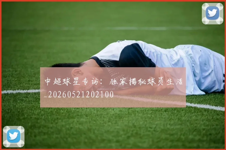 中超球星专访：独家揭秘球员生活_20260521202100