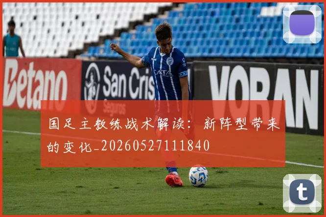国足主教练战术解读：新阵型带来的变化_20260527111840