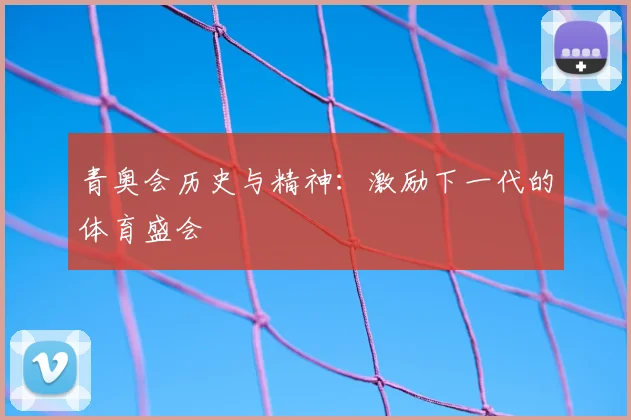 青奥会历史与精神：激励下一代的体育盛会