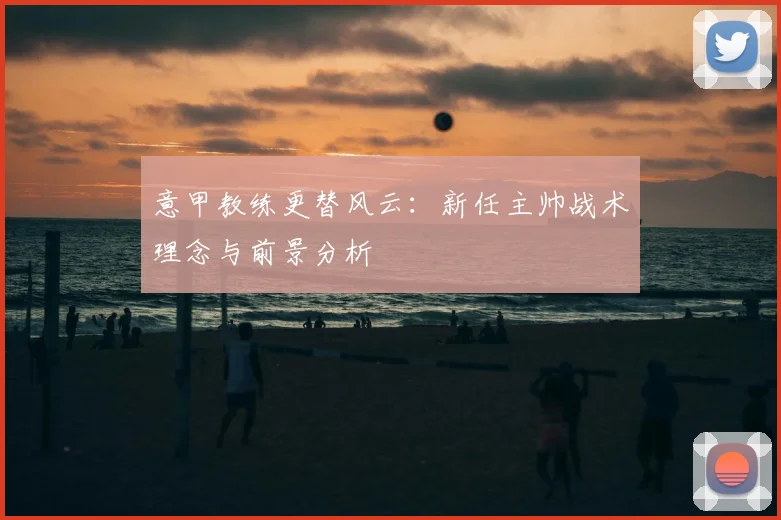 意甲教练更替风云:新任主帅战术理念与前景分析