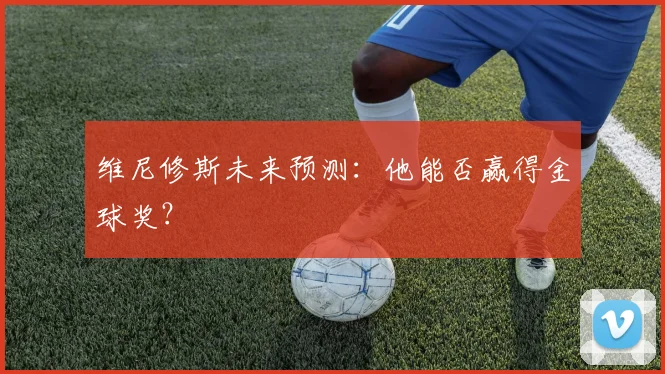 维尼修斯未来预测：他能否赢得金球奖？