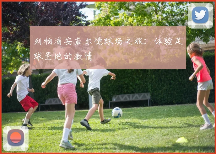 利物浦安菲尔德球场之旅：体验足球圣地的激情