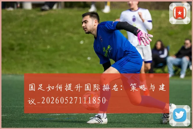 国足如何提升国际排名：策略与建议_20260527111850