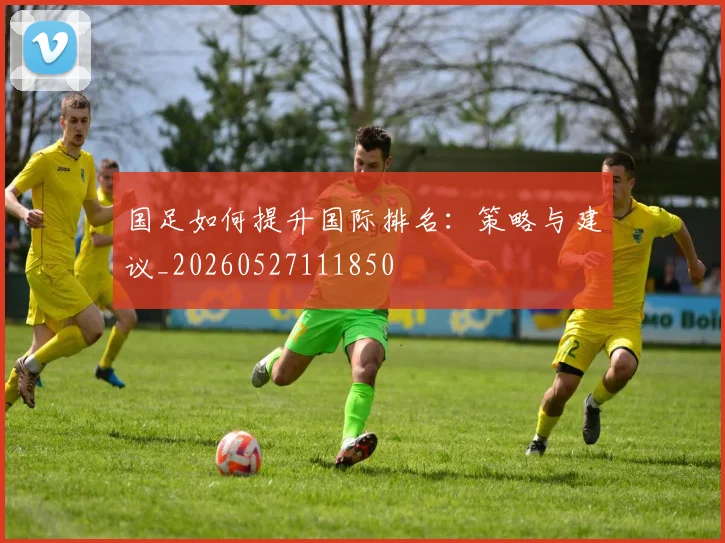 国足如何提升国际排名：策略与建议_20260527111850