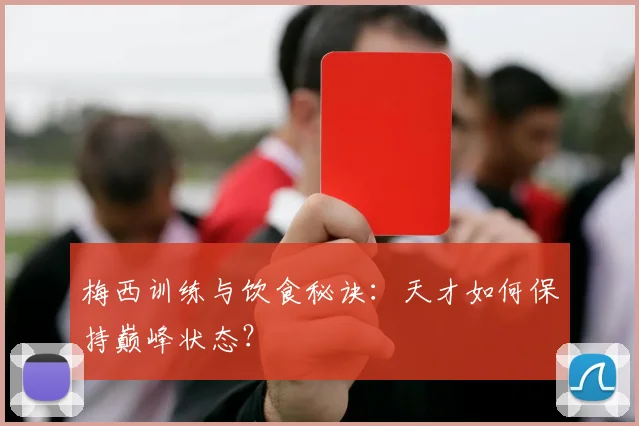 梅西训练与饮食秘诀：天才如何保持巅峰状态？