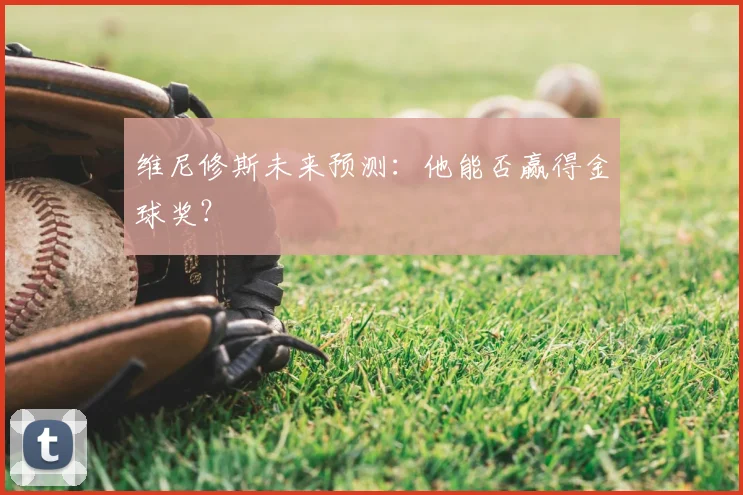 维尼修斯未来预测:他能否赢得金球奖?
