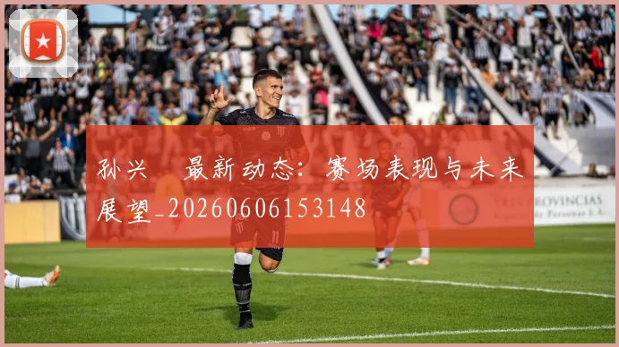孙兴慜最新动态：赛场表现与未来展望_20260606153148