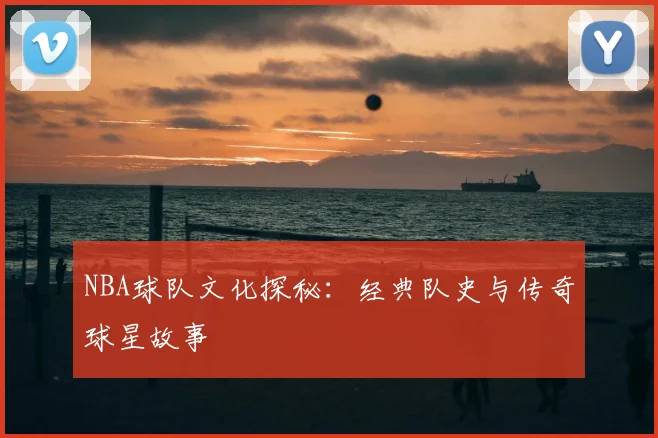 NBA球队文化探秘:经典队史与传奇球星故事