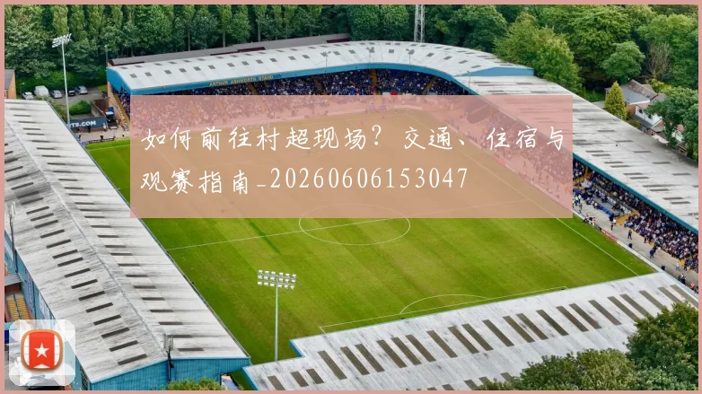 如何前往村超现场？交通、住宿与观赛指南_20260606153047