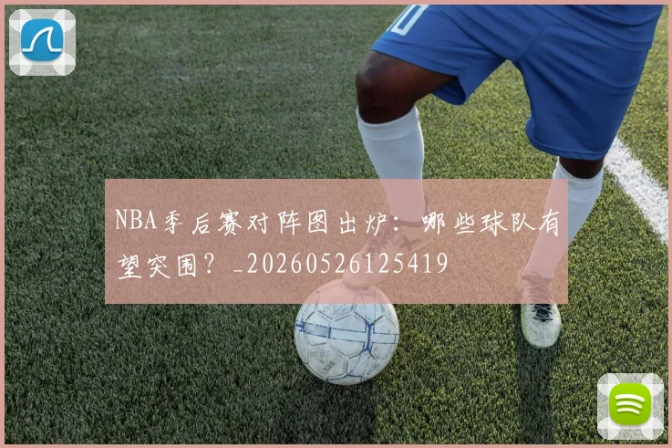 NBA季后赛对阵图出炉：哪些球队有望突围？_20260526125419