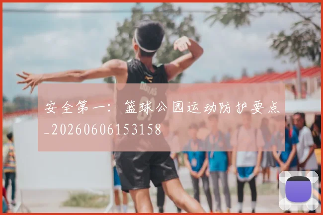 安全第一：篮球公园运动防护要点_20260606153158