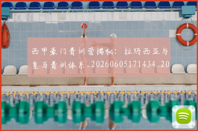 西甲豪门青训营揭秘:拉玛西亚与皇马青训体系_20260605171434_20260703181920