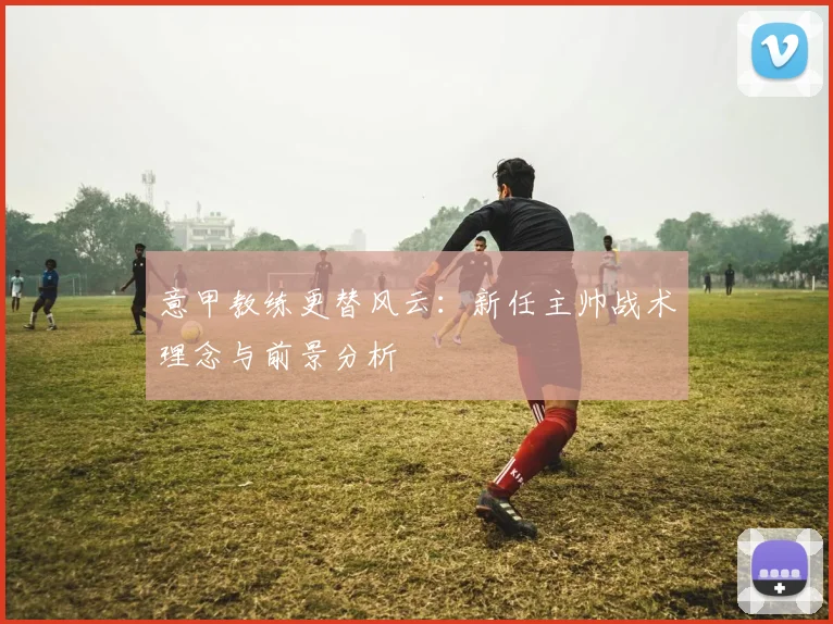 意甲教练更替风云:新任主帅战术理念与前景分析