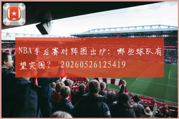 NBA季后赛对阵图出炉：哪些球队有望突围？_20260526125419