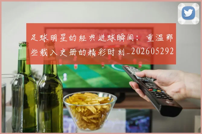 足球明星的经典进球瞬间：重温那些载入史册的精彩时刻_20260529200845