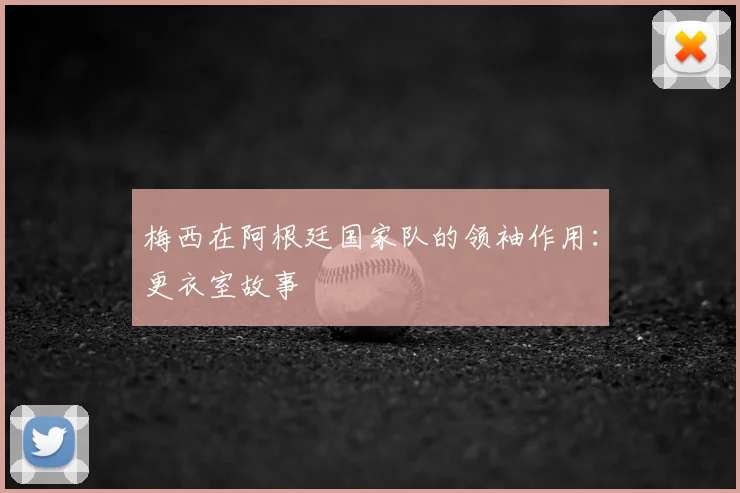 梅西在阿根廷国家队的领袖作用：更衣室故事