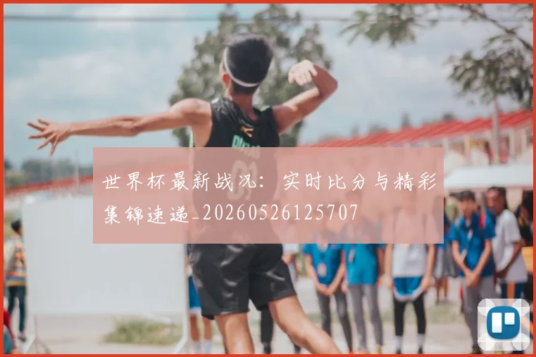 世界杯最新战况：实时比分与精彩集锦速递_20260526125707