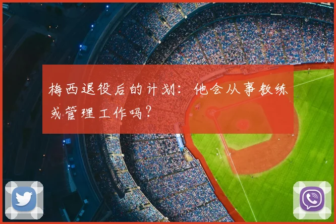 梅西退役后的计划：他会从事教练或管理工作吗？